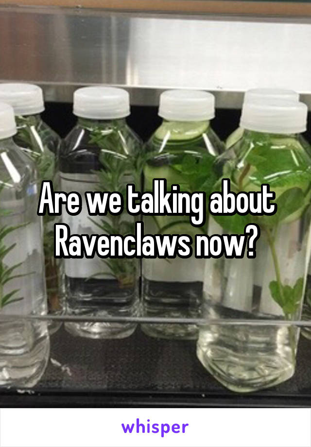 Are we talking about Ravenclaws now?