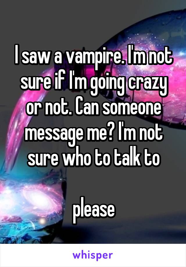 I saw a vampire. I'm not sure if I'm going crazy or not. Can someone message me? I'm not sure who to talk to

please