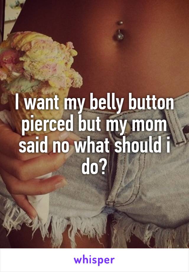 I want my belly button pierced but my mom said no what should i do?