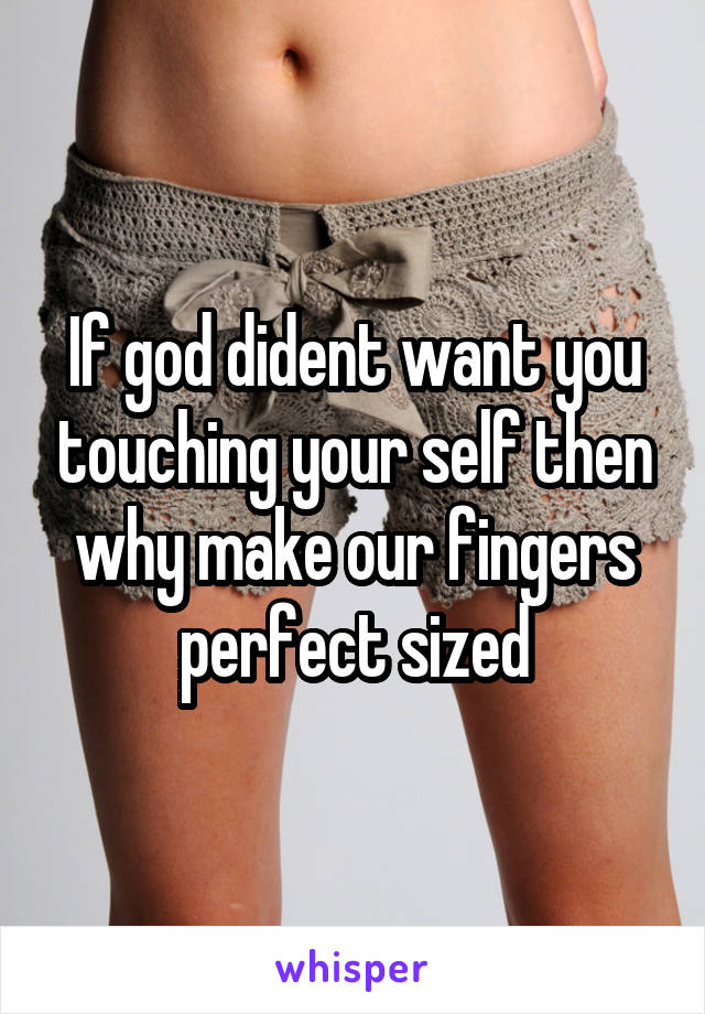 If god dident want you touching your self then why make our fingers perfect sized