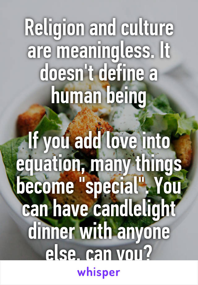 Religion and culture are meaningless. It doesn't define a human being

If you add love into equation, many things become "special". You can have candlelight dinner with anyone else, can you?