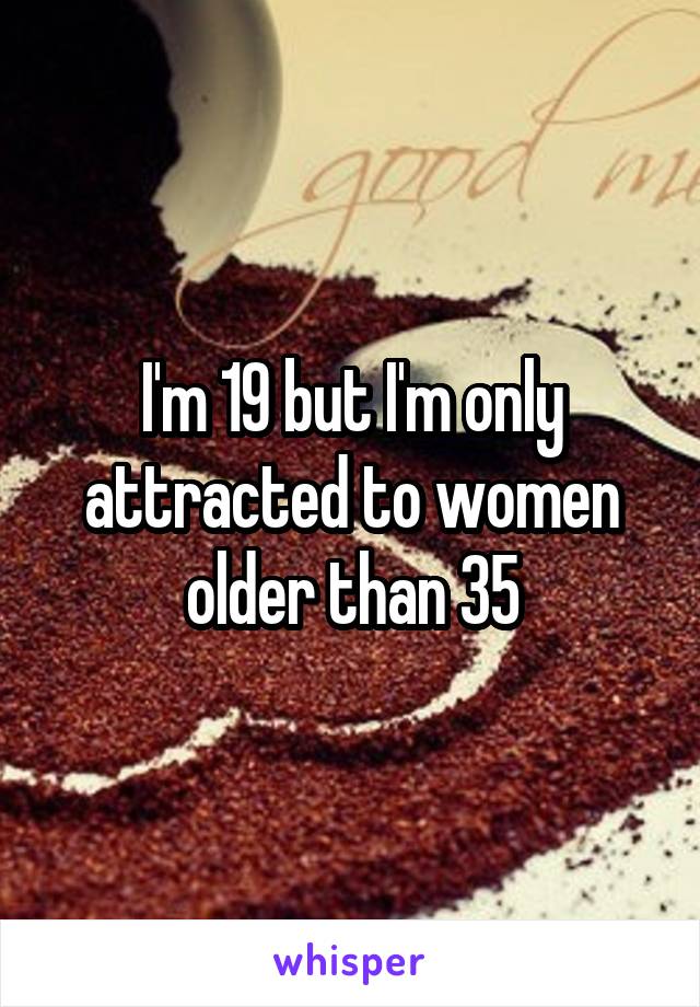 I'm 19 but I'm only attracted to women older than 35