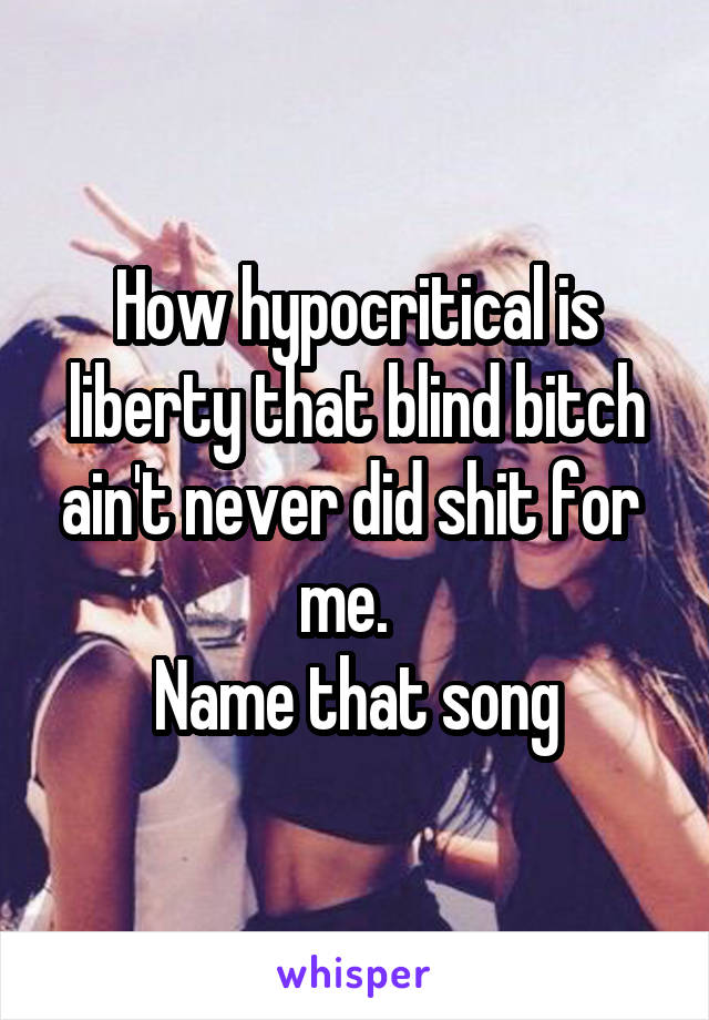 How hypocritical is liberty that blind bitch ain't never did shit for  me.  
Name that song