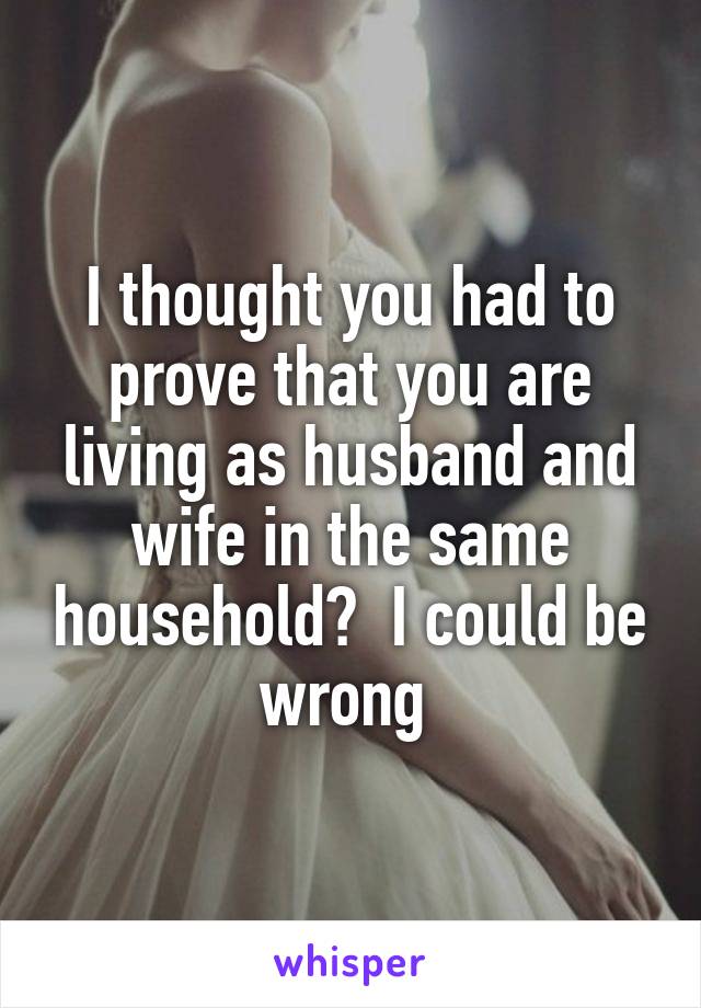 I thought you had to prove that you are living as husband and wife in the same household?  I could be wrong 
