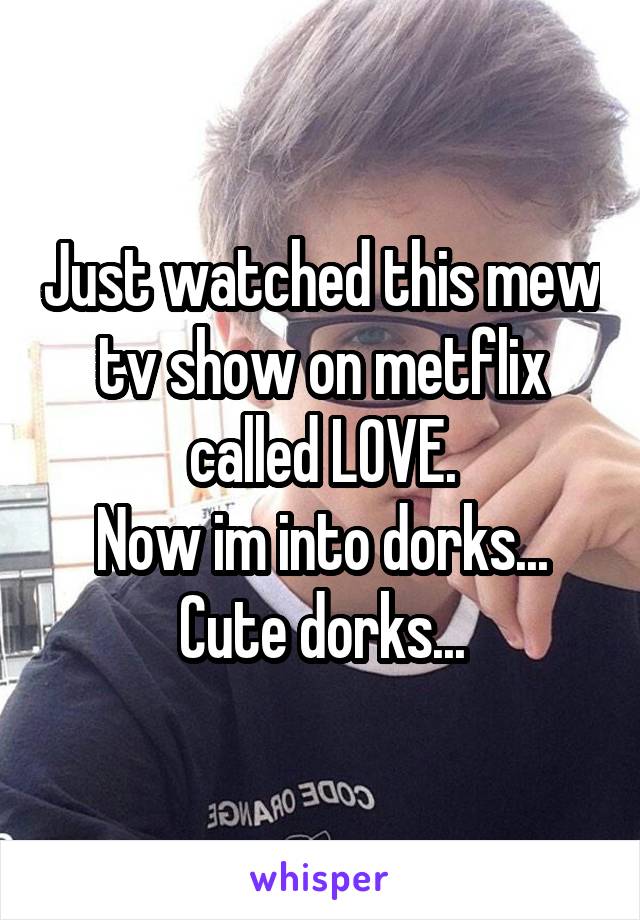 Just watched this mew tv show on metflix called LOVE.
Now im into dorks...
Cute dorks...