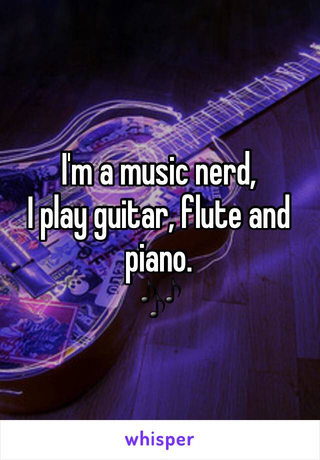 I'm a music nerd, 
I play guitar, flute and piano. 
🎶