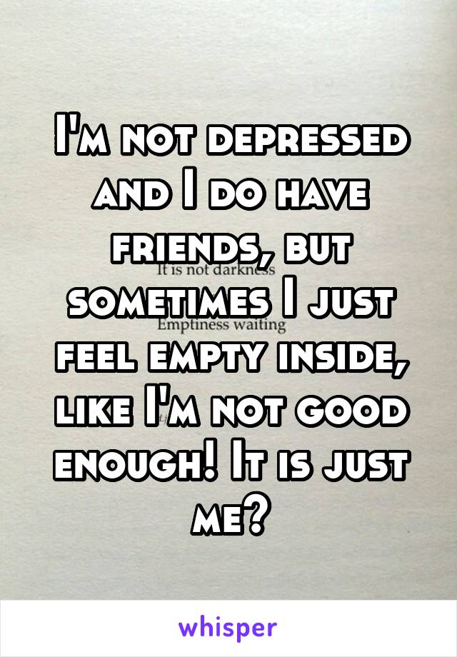 I'm not depressed and I do have friends, but sometimes I just feel empty inside, like I'm not good enough! It is just me?