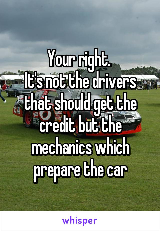 Your right. 
It's not the drivers that should get the credit but the mechanics which prepare the car