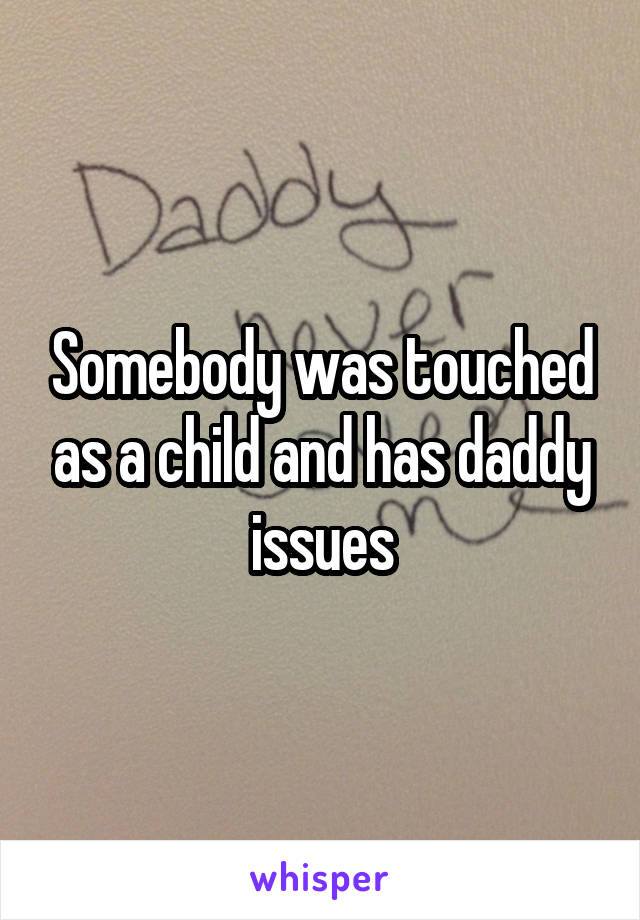 Somebody was touched as a child and has daddy issues