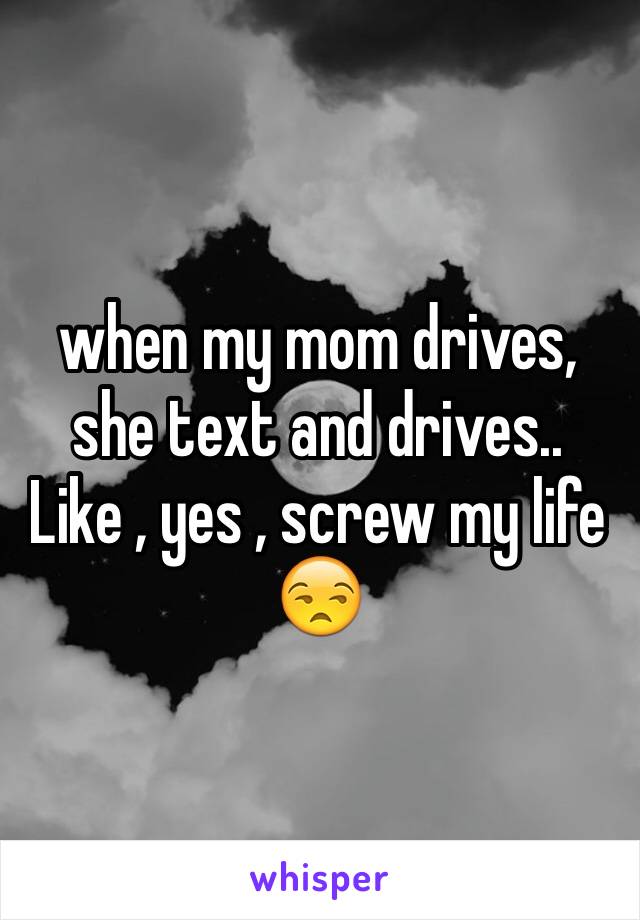 when my mom drives, she text and drives.. Like , yes , screw my life 😒