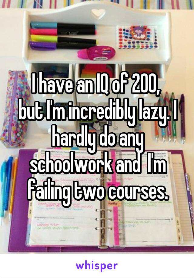 I have an IQ of 200, 
but I'm incredibly lazy. I hardly do any schoolwork and  I'm failing two courses.