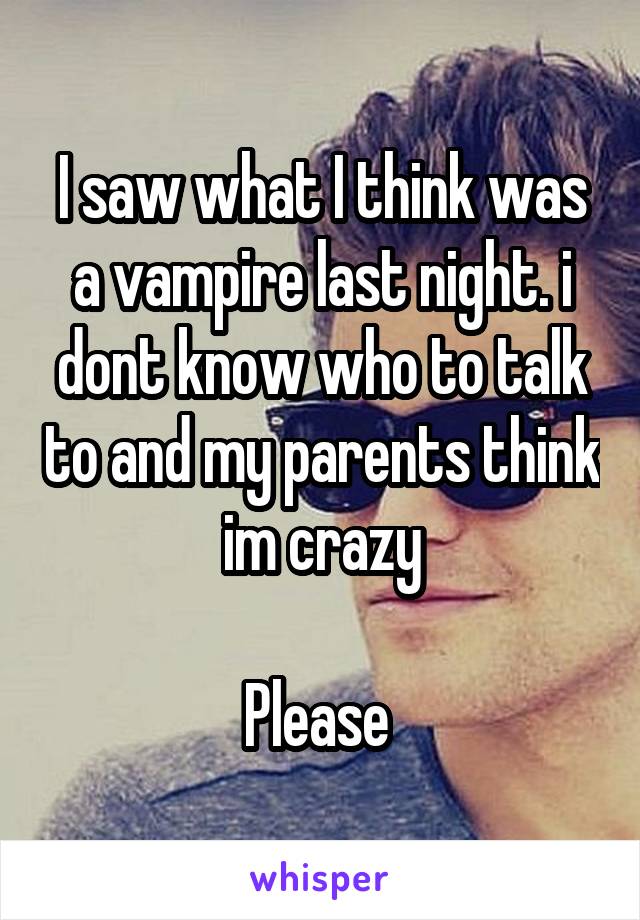 I saw what I think was a vampire last night. i dont know who to talk to and my parents think im crazy

Please 