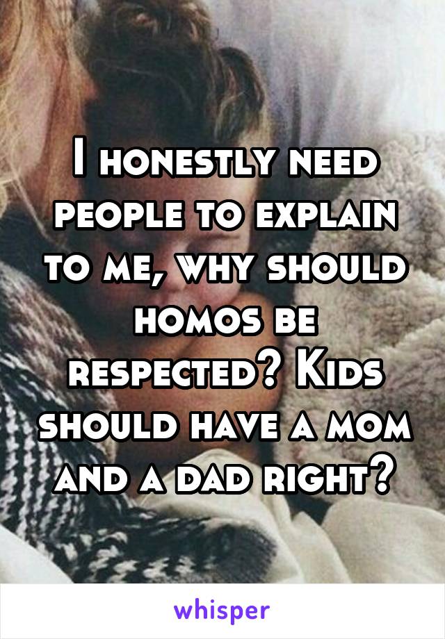 I honestly need people to explain to me, why should homos be respected? Kids should have a mom and a dad right?