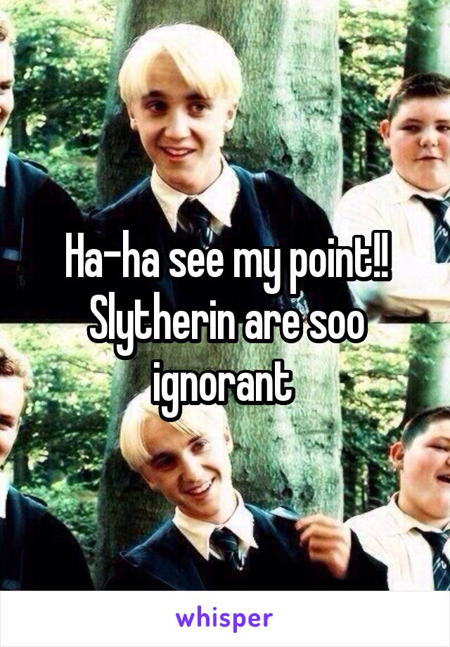 Ha-ha see my point!! Slytherin are soo ignorant 