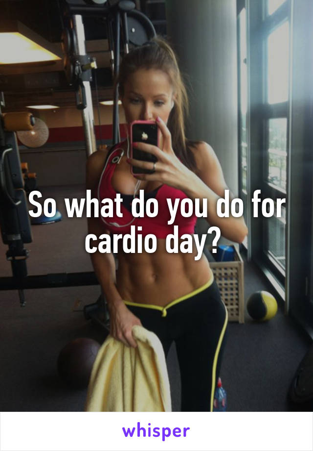 So what do you do for cardio day? 