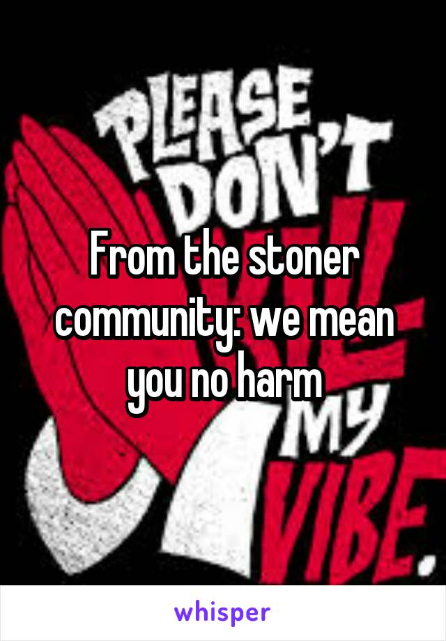 From the stoner community: we mean you no harm