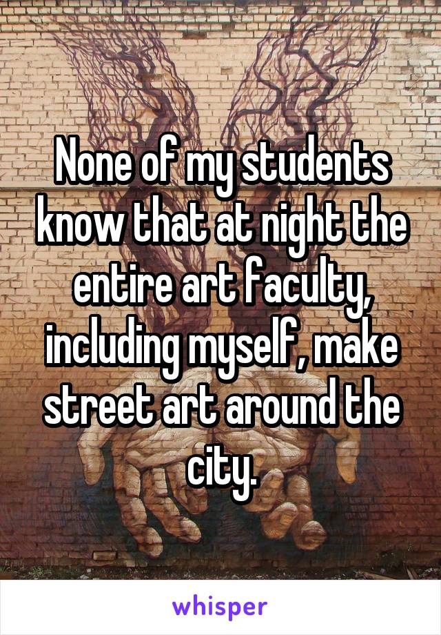None of my students know that at night the entire art faculty, including myself, make street art around the city.