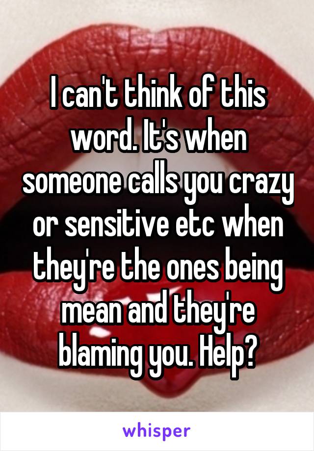 I can't think of this word. It's when someone calls you crazy or sensitive etc when they're the ones being mean and they're blaming you. Help?