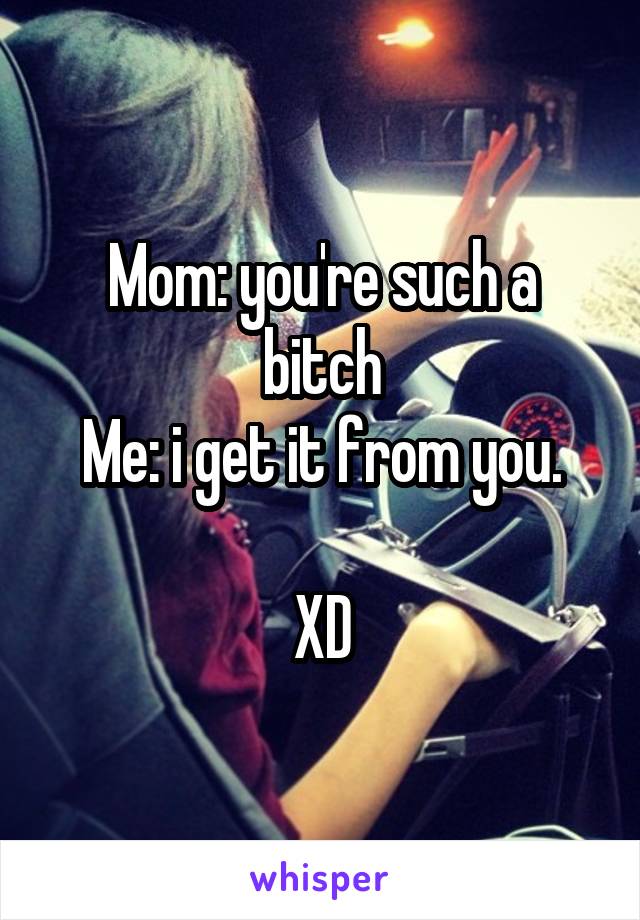 Mom: you're such a bitch
Me: i get it from you.

XD