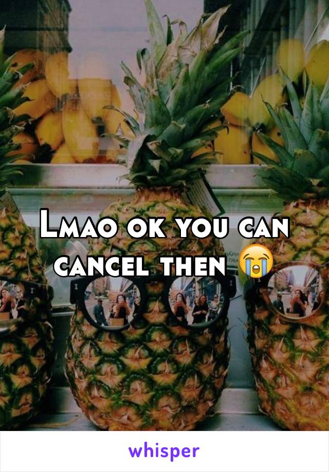 Lmao ok you can cancel then 😭