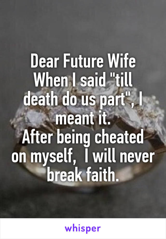 Dear Future Wife
When I said "till death do us part", I meant it.
After being cheated on myself,  I will never break faith.