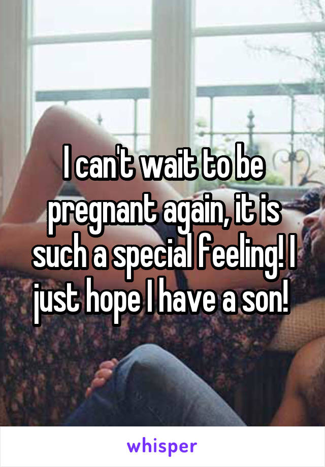 I can't wait to be pregnant again, it is such a special feeling! I just hope I have a son! 