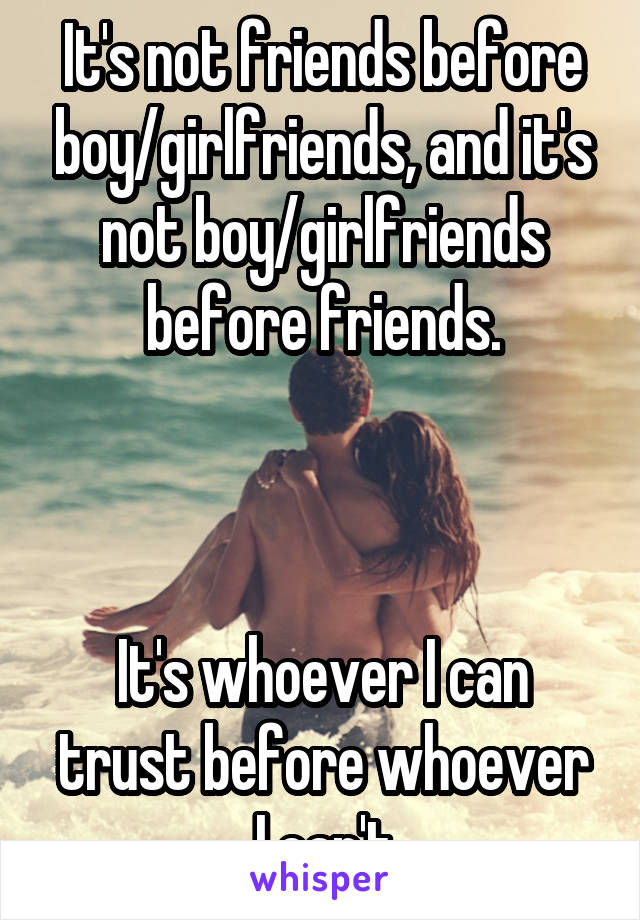 It's not friends before boy/girlfriends, and it's not boy/girlfriends before friends.



It's whoever I can trust before whoever
 I can't.