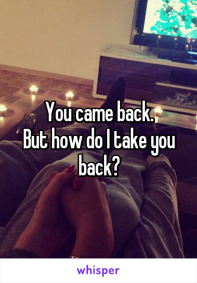 You came back.
But how do I take you back?