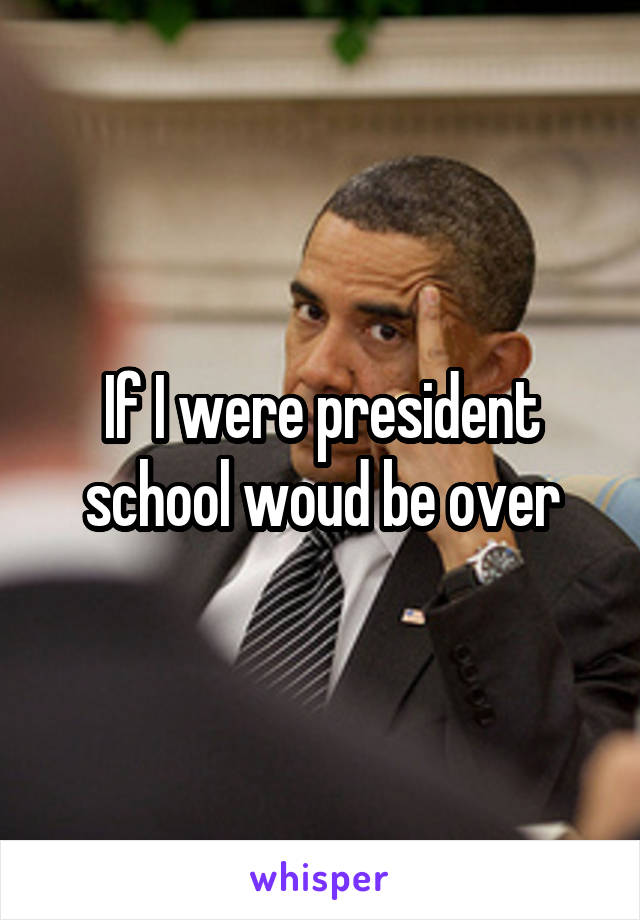 If I were president school woud be over