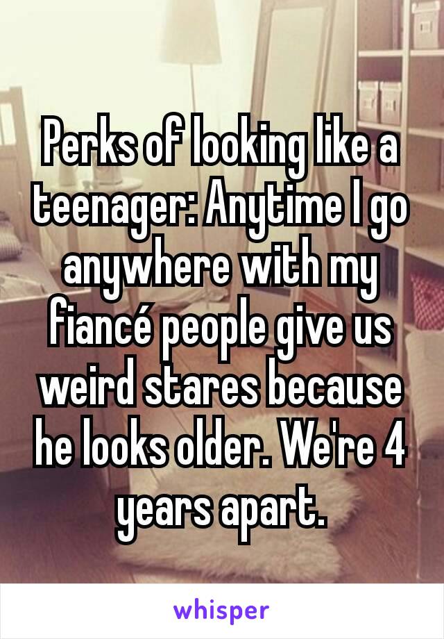 Perks of looking like a teenager: Anytime I go anywhere with my fiancé people give us weird stares because he looks older. We're 4 years apart.