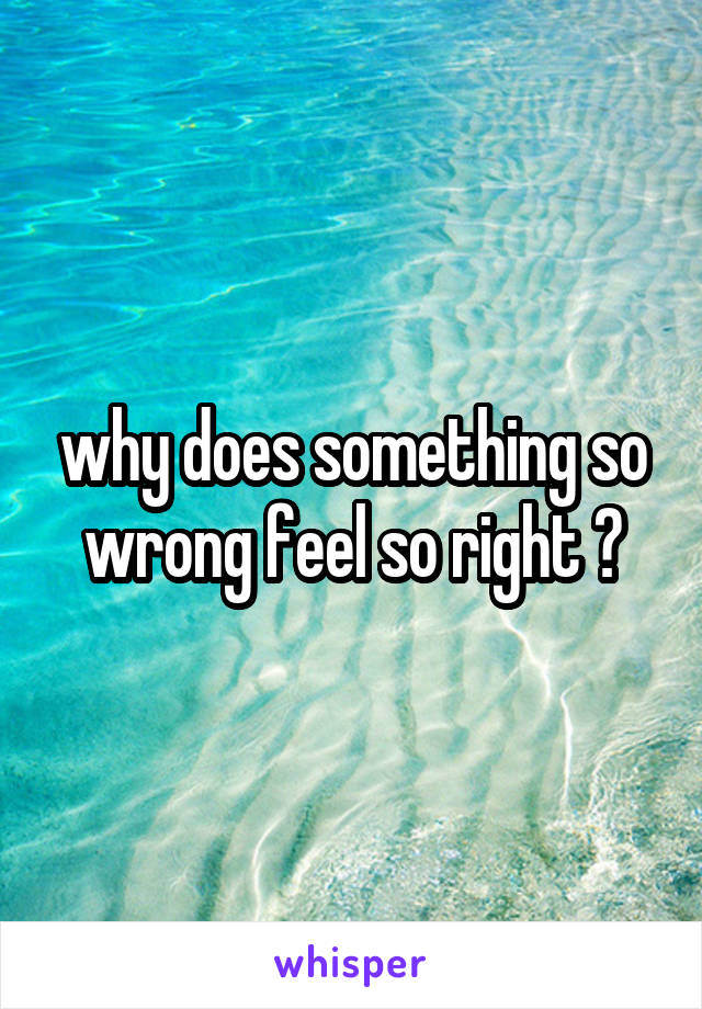 why does something so wrong feel so right ?