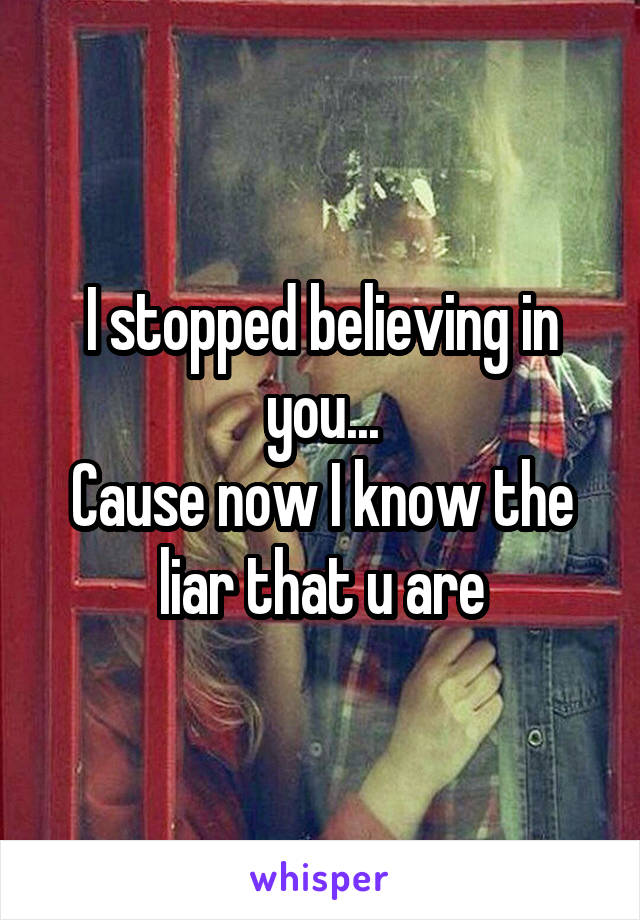 I stopped believing in you...
Cause now I know the liar that u are