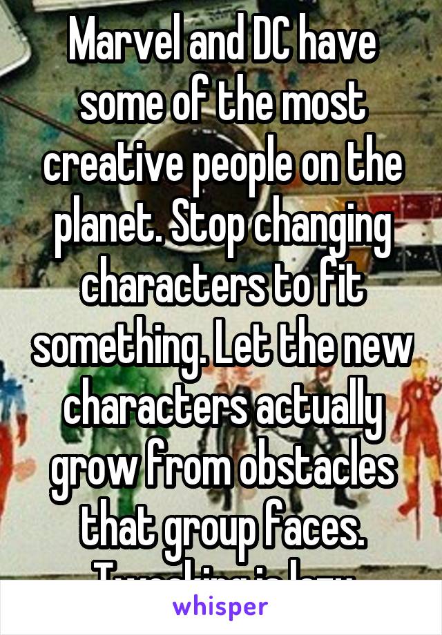 Marvel and DC have some of the most creative people on the planet. Stop changing characters to fit something. Let the new characters actually grow from obstacles that group faces. Tweaking is lazy