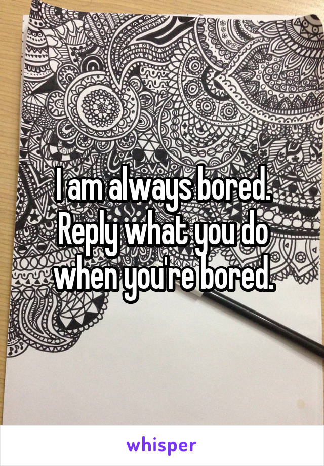 I am always bored.
Reply what you do when you're bored.