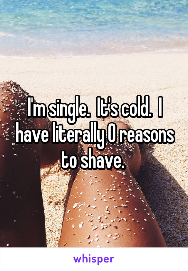 I'm single.  It's cold.  I have literally 0 reasons to shave. 