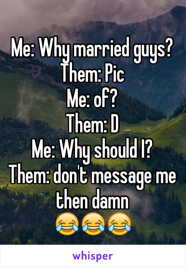 Me: Why married guys?
Them: Pic
Me: of?
Them: D
Me: Why should I?
Them: don't message me then damn 
😂😂😂