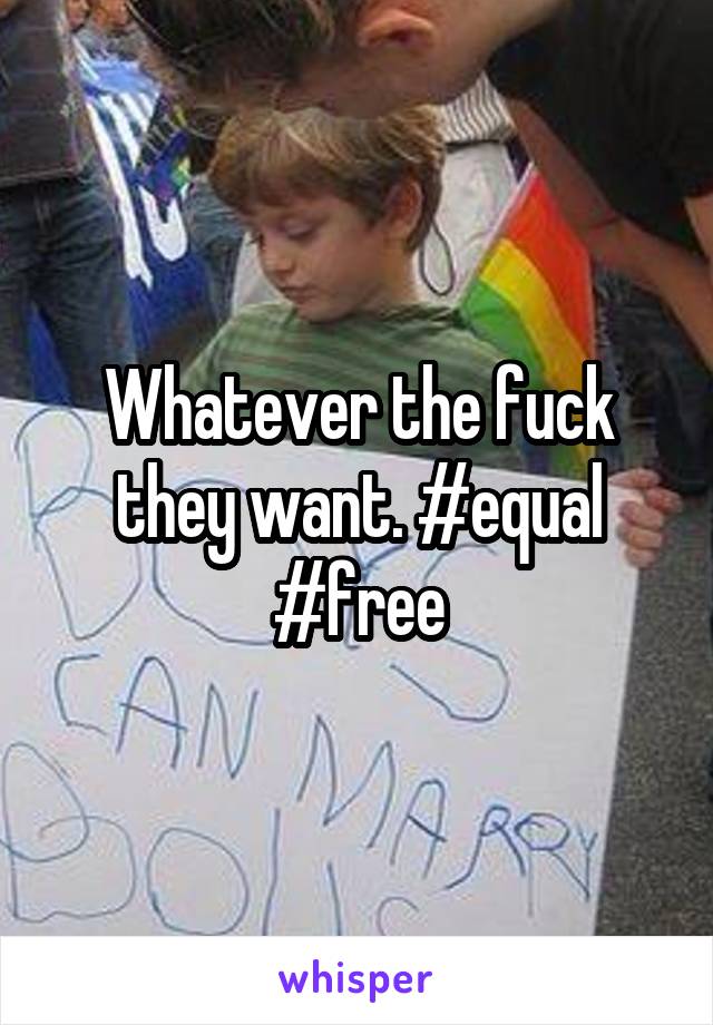 Whatever the fuck they want. #equal #free
