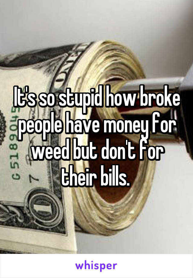 It's so stupid how broke people have money for weed but don't for their bills. 