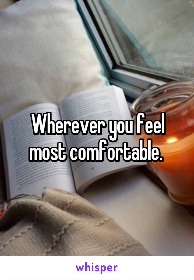 Wherever you feel most comfortable. 