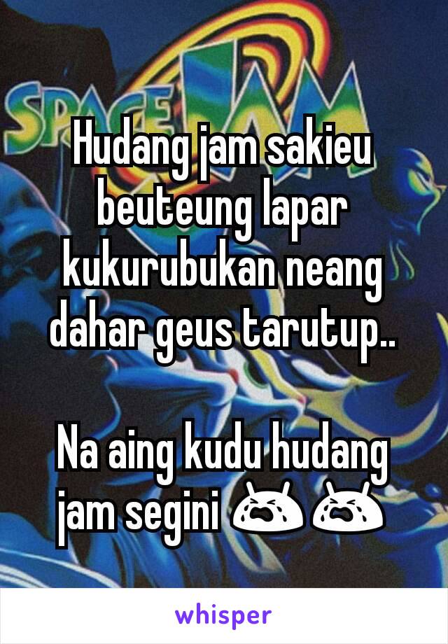 Hudang jam sakieu beuteung lapar kukurubukan neang dahar geus tarutup..

Na aing kudu hudang jam segini 😭😭