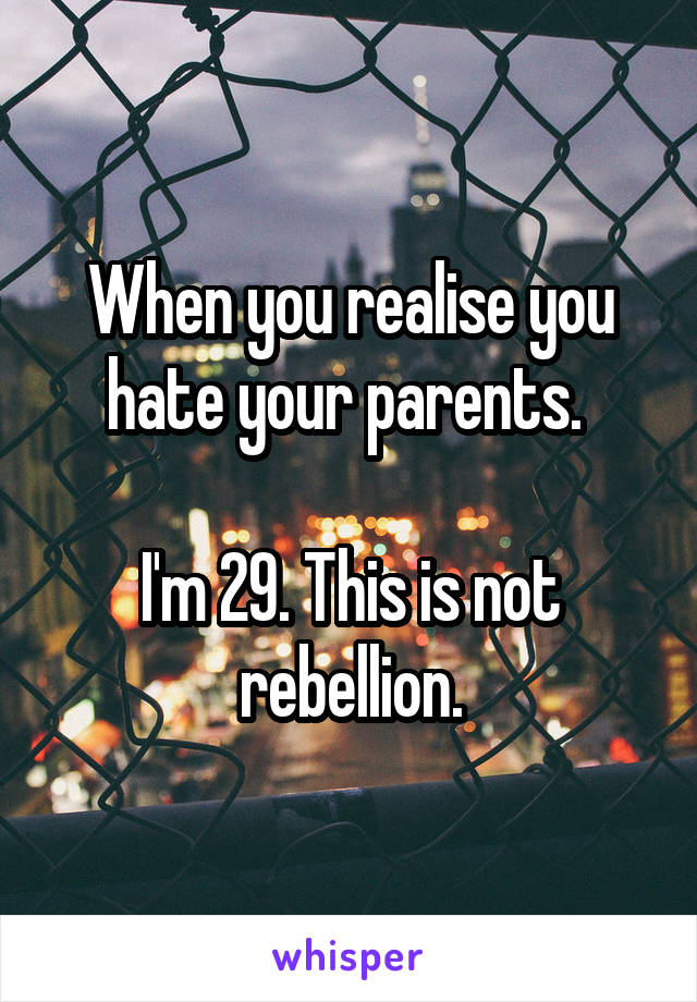 When you realise you hate your parents. 

I'm 29. This is not rebellion.