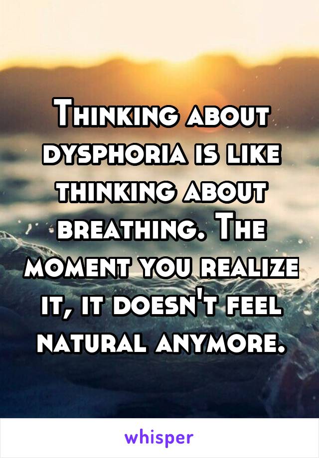 Thinking about dysphoria is like thinking about breathing. The moment you realize it, it doesn't feel natural anymore.