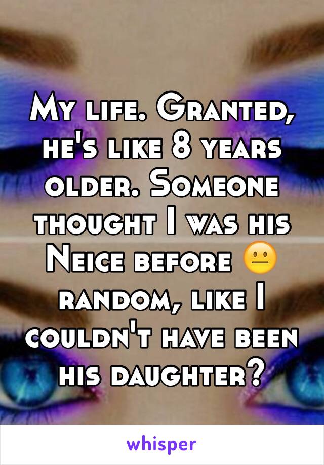 My life. Granted, he's like 8 years older. Someone thought I was his Neice before 😐 random, like I couldn't have been his daughter?