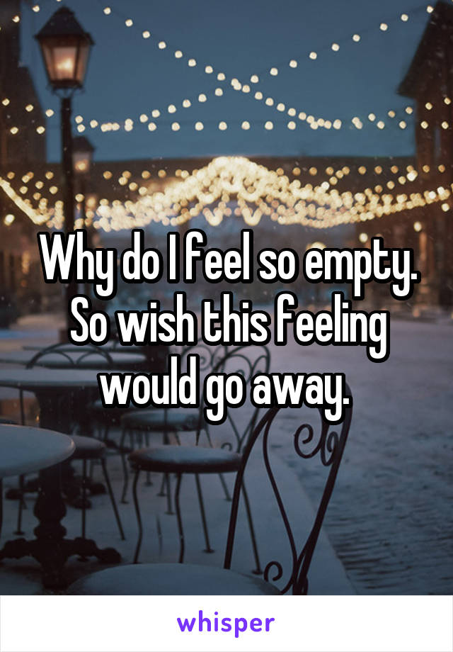 Why do I feel so empty. So wish this feeling would go away. 