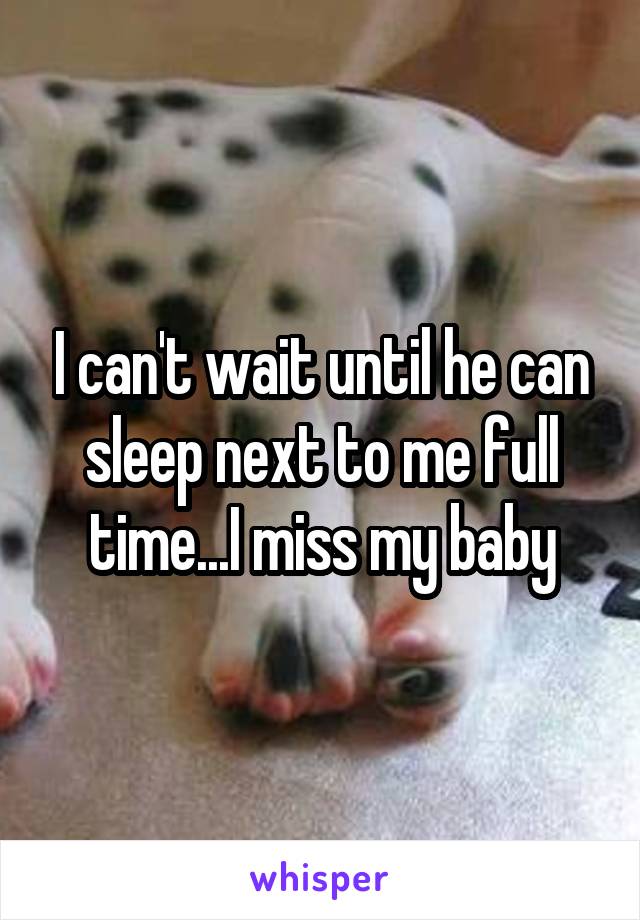 I can't wait until he can sleep next to me full time...I miss my baby