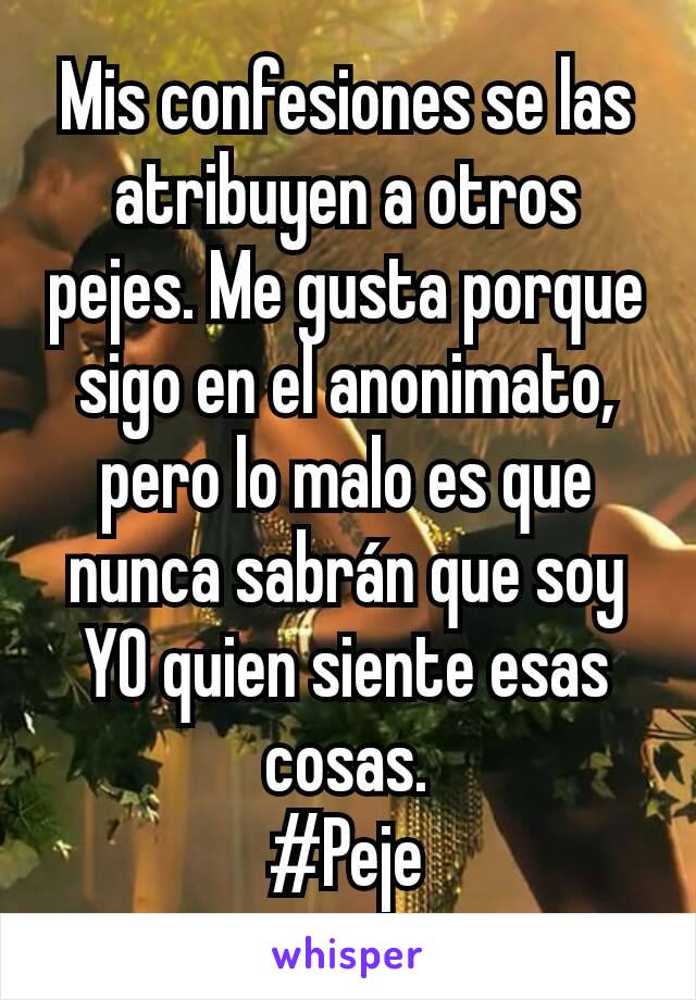 Mis confesiones se las atribuyen a otros pejes. Me gusta porque sigo en el anonimato, pero lo malo es que nunca sabrán que soy YO quien siente esas cosas.
#Peje