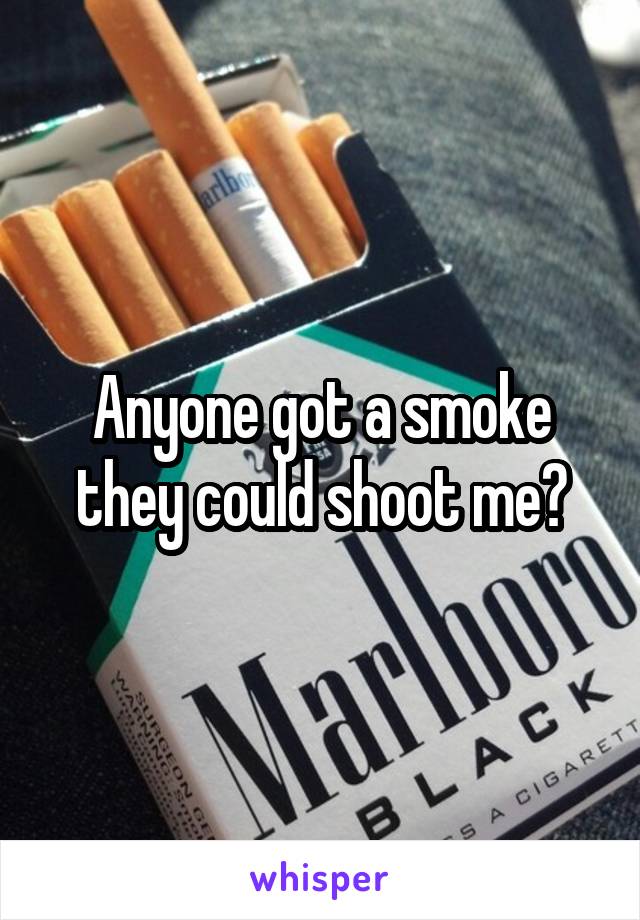 Anyone got a smoke they could shoot me?