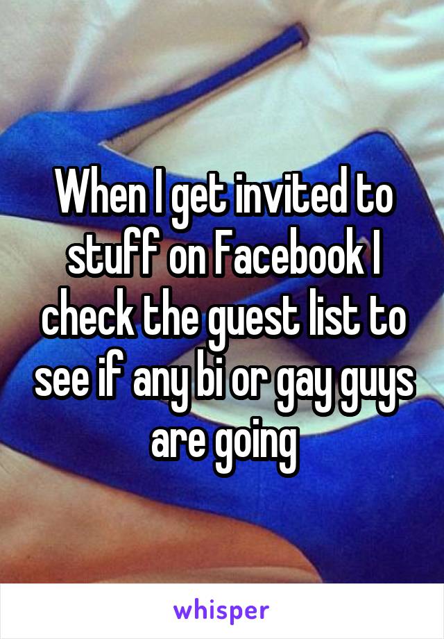 When I get invited to stuff on Facebook I check the guest list to see if any bi or gay guys are going