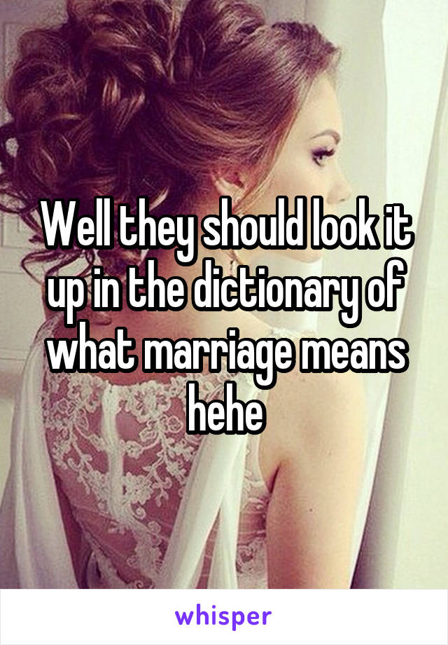 Well they should look it up in the dictionary of what marriage means hehe