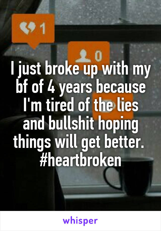 I just broke up with my bf of 4 years because I'm tired of the lies and bullshit hoping things will get better. 
#heartbroken